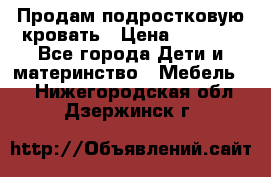 Продам подростковую кровать › Цена ­ 4 000 - Все города Дети и материнство » Мебель   . Нижегородская обл.,Дзержинск г.